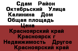 Сдам › Район ­ Октябрьский › Улица ­ Калинина › Дом ­ 10 › Общая площадь ­ 12 › Цена ­ 7 500 - Красноярский край, Красноярск г. Недвижимость » Другое   . Красноярский край,Красноярск г.